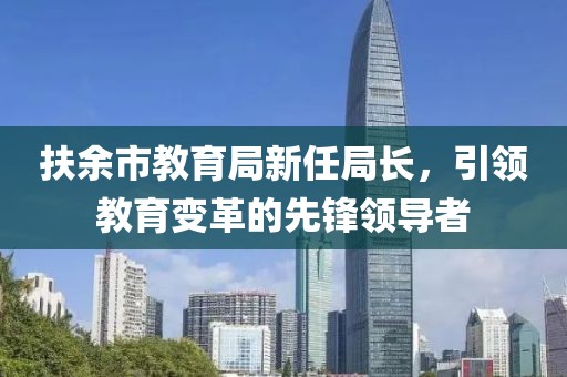 扶余市教育局新任局長，引領(lǐng)教育變革的先鋒領(lǐng)導(dǎo)者