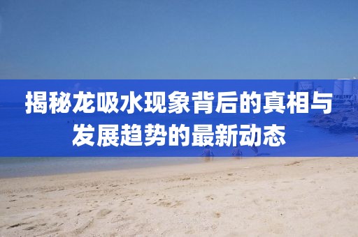 揭秘龍吸水現(xiàn)象背后的真相與發(fā)展趨勢的最新動態(tài)