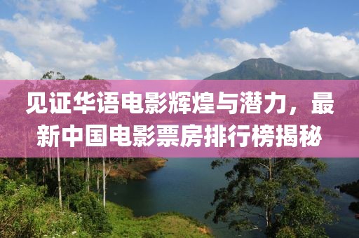 見(jiàn)證華語(yǔ)電影輝煌與潛力，最新中國(guó)電影票房排行榜揭秘