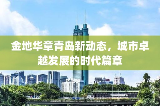 金地華章青島新動(dòng)態(tài)，城市卓越發(fā)展的時(shí)代篇章