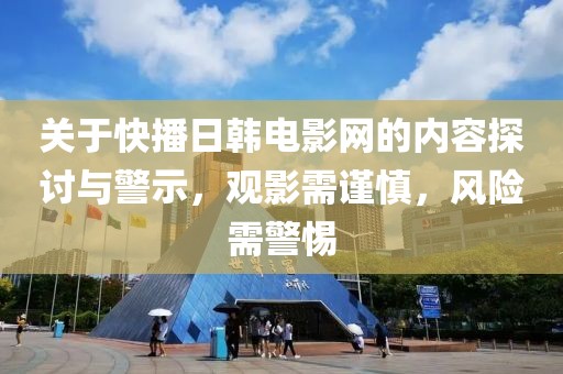 關(guān)于快播日韓電影網(wǎng)的內(nèi)容探討與警示，觀影需謹(jǐn)慎，風(fēng)險(xiǎn)需警惕