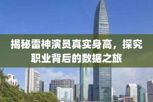 揭秘雷神演員真實(shí)身高，探究職業(yè)背后的數(shù)據(jù)之旅