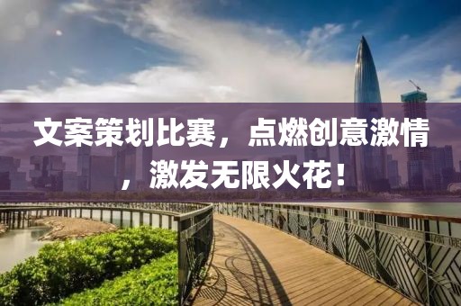 文案策劃比賽，點(diǎn)燃創(chuàng)意激情，激發(fā)無限火花！