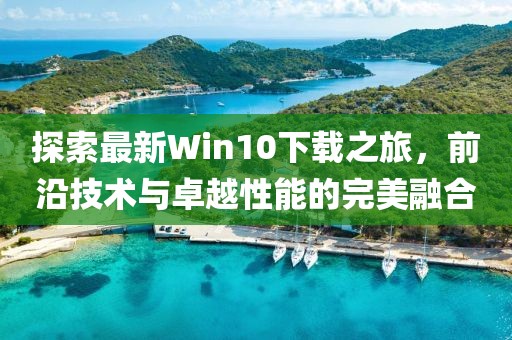 探索最新Win10下載之旅，前沿技術(shù)與卓越性能的完美融合