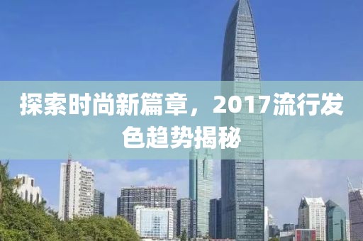 探索時尚新篇章，2017流行發(fā)色趨勢揭秘