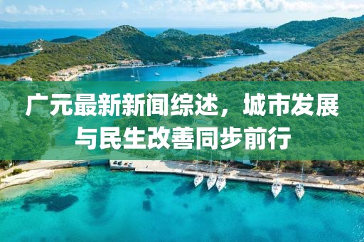 廣元最新新聞綜述，城市發(fā)展與民生改善同步前行