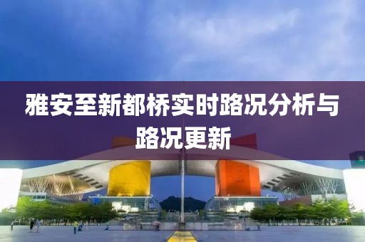 雅安至新都橋?qū)崟r(shí)路況分析與路況更新
