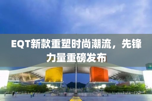EQT新款重塑時尚潮流，先鋒力量重磅發(fā)布