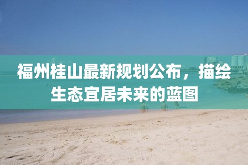 福州桂山最新規(guī)劃公布，描繪生態(tài)宜居未來的藍(lán)圖