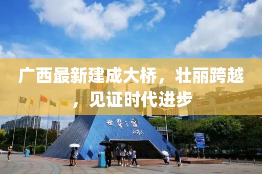 廣西最新建成大橋，壯麗跨越，見證時(shí)代進(jìn)步