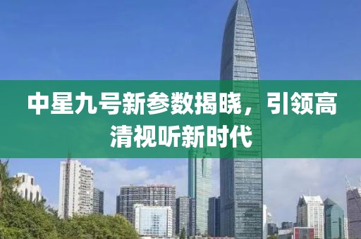 中星九號(hào)新參數(shù)揭曉，引領(lǐng)高清視聽(tīng)新時(shí)代