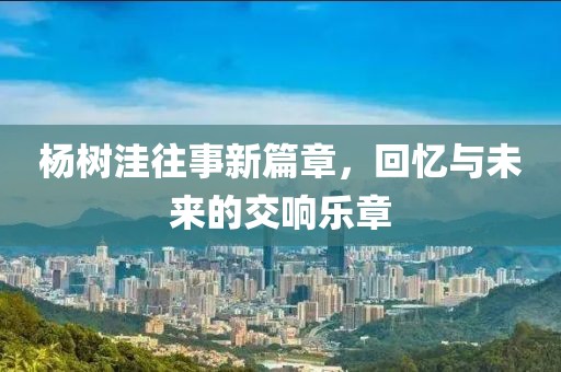 楊樹洼往事新篇章，回憶與未來的交響樂章