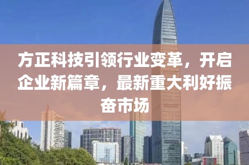 方正科技引領(lǐng)行業(yè)變革，開啟企業(yè)新篇章，最新重大利好振奮市場