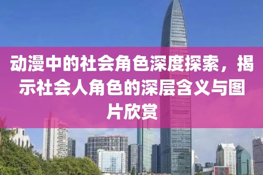 動(dòng)漫中的社會(huì)角色深度探索，揭示社會(huì)人角色的深層含義與圖片欣賞