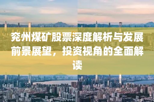兗州煤礦股票深度解析與發(fā)展前景展望，投資視角的全面解讀