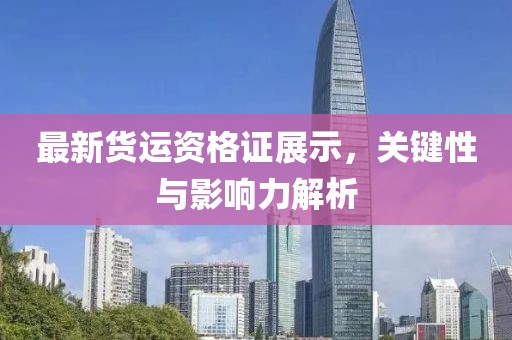 最新貨運(yùn)資格證展示，關(guān)鍵性與影響力解析