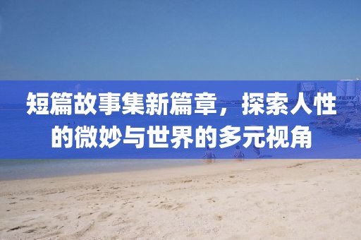 短篇故事集新篇章，探索人性的微妙與世界的多元視角