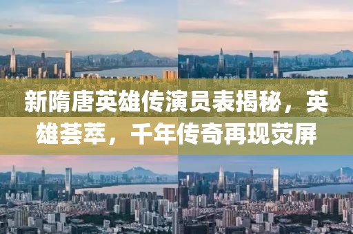 新隋唐英雄傳演員表揭秘，英雄薈萃，千年傳奇再現(xiàn)熒屏