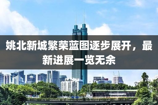 姚北新城繁榮藍(lán)圖逐步展開(kāi)，最新進(jìn)展一覽無(wú)余