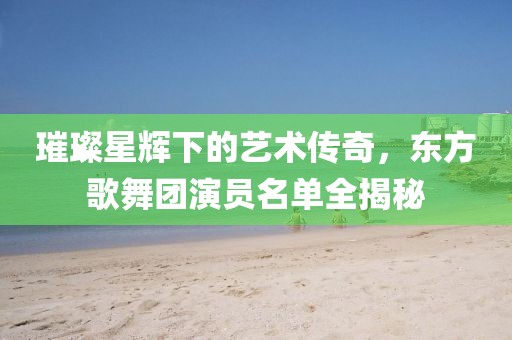 璀璨星輝下的藝術傳奇，東方歌舞團演員名單全揭秘