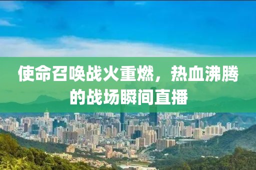 使命召喚戰(zhàn)火重燃，熱血沸騰的戰(zhàn)場瞬間直播