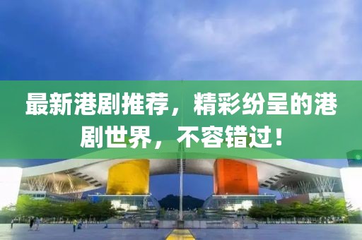 最新港劇推薦，精彩紛呈的港劇世界，不容錯(cuò)過！
