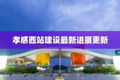 孝感西站建設(shè)最新進(jìn)展更新