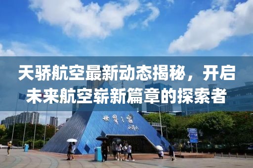 天驕航空最新動(dòng)態(tài)揭秘，開啟未來航空嶄新篇章的探索者