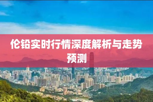 倫鉛實(shí)時(shí)行情深度解析與走勢(shì)預(yù)測(cè)