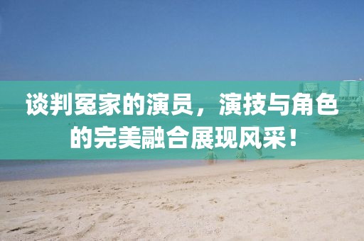 談判冤家的演員，演技與角色的完美融合展現(xiàn)風(fēng)采！