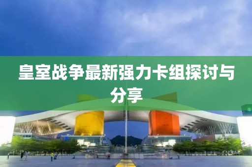 皇室戰(zhàn)爭最新強力卡組探討與分享