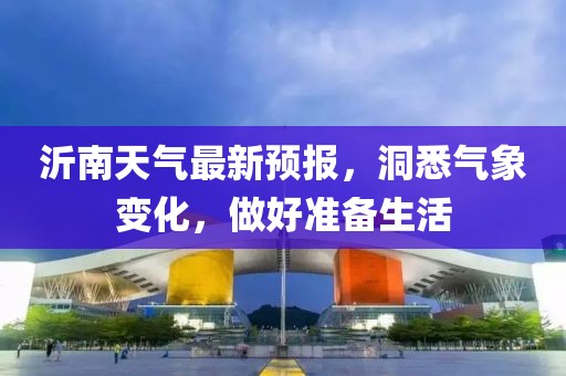 沂南天氣最新預(yù)報，洞悉氣象變化，做好準(zhǔn)備生活