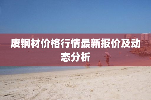 廢鋼材價(jià)格行情最新報(bào)價(jià)及動(dòng)態(tài)分析