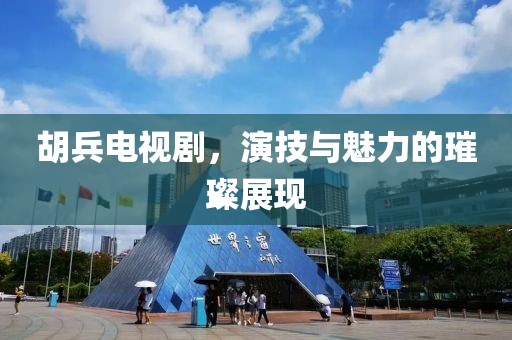 胡兵電視劇，演技與魅力的璀璨展現(xiàn)