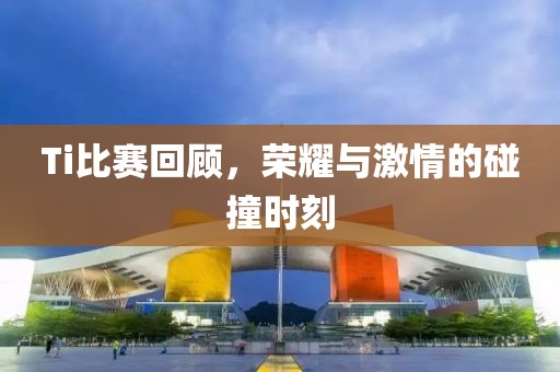 Ti比賽回顧，榮耀與激情的碰撞時刻