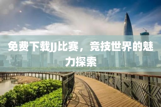 免費下載JJ比賽，競技世界的魅力探索