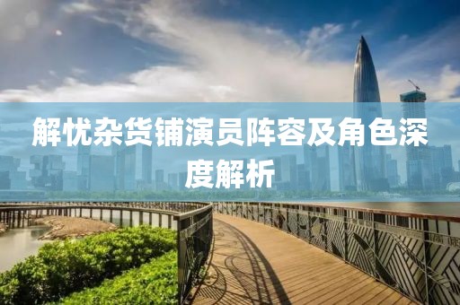 解憂雜貨鋪演員陣容及角色深度解析