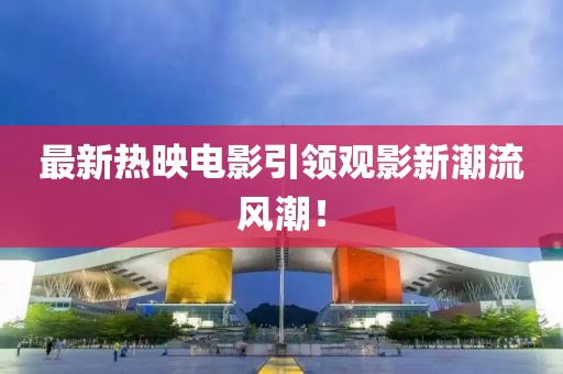 最新熱映電影引領(lǐng)觀影新潮流風(fēng)潮！