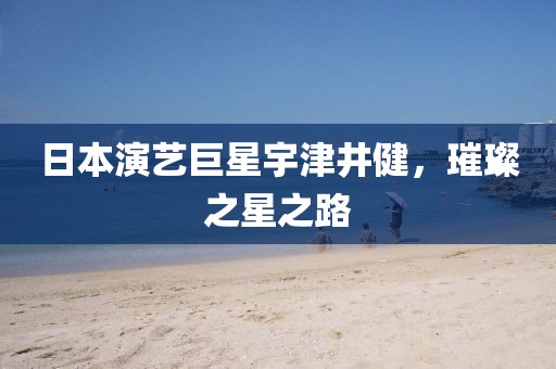日本演藝巨星宇津井健，璀璨之星之路