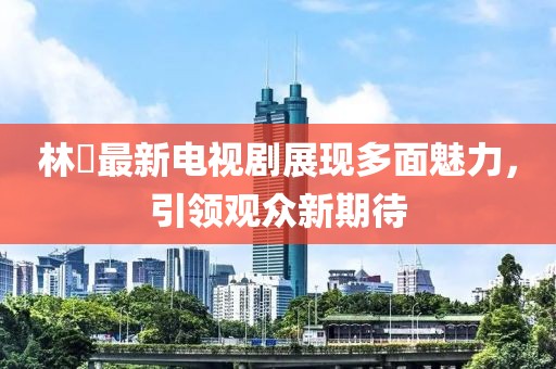 林峯最新電視劇展現(xiàn)多面魅力，引領(lǐng)觀眾新期待