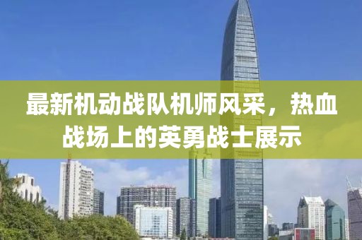 最新機動戰(zhàn)隊機師風(fēng)采，熱血戰(zhàn)場上的英勇戰(zhàn)士展示