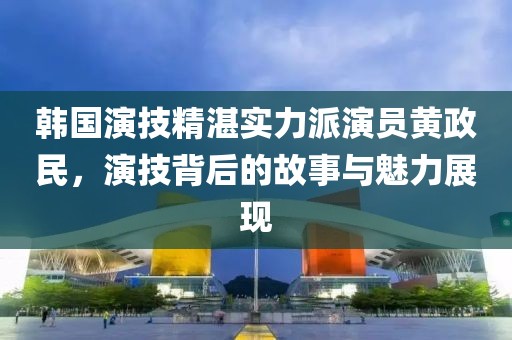 韓國(guó)演技精湛實(shí)力派演員黃政民，演技背后的故事與魅力展現(xiàn)