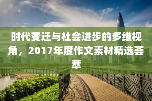 時(shí)代變遷與社會(huì)進(jìn)步的多維視角，2017年度作文素材精選薈萃
