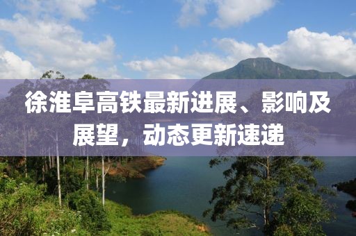 徐淮阜高鐵最新進(jìn)展、影響及展望，動(dòng)態(tài)更新速遞