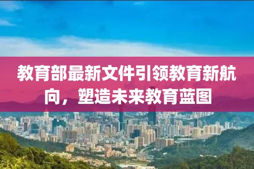 教育部最新文件引領(lǐng)教育新航向，塑造未來(lái)教育藍(lán)圖
