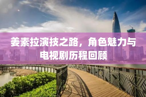 姜素拉演技之路，角色魅力與電視劇歷程回顧