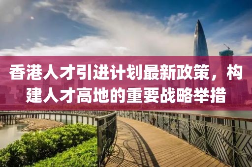 香港人才引進計劃最新政策，構(gòu)建人才高地的重要戰(zhàn)略舉措
