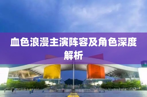 血色浪漫主演陣容及角色深度解析