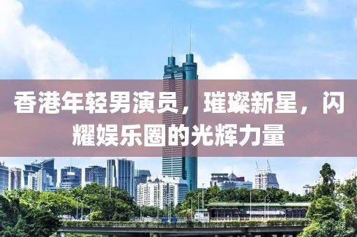 香港年輕男演員，璀璨新星，閃耀娛樂圈的光輝力量
