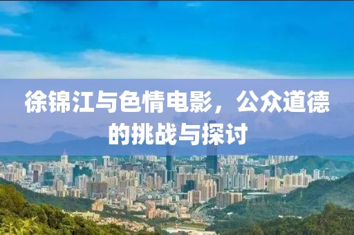 徐錦江與色情電影，公眾道德的挑戰(zhàn)與探討